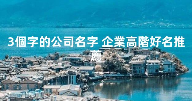 3個字的公司名字 企業高階好名推薦